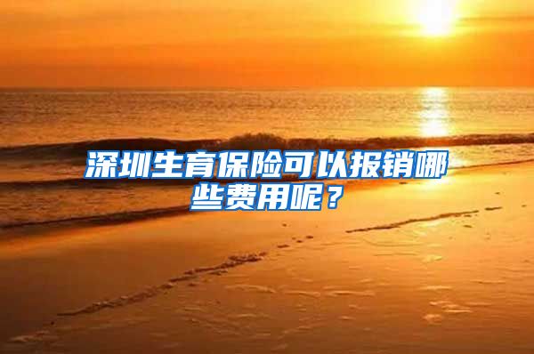 深圳生育保险可以报销哪些费用呢？