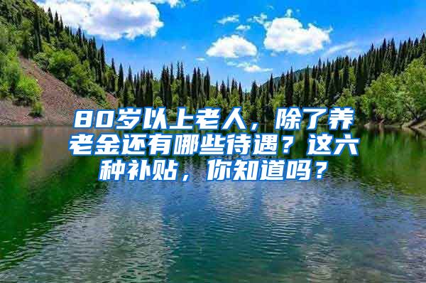 80岁以上老人，除了养老金还有哪些待遇？这六种补贴，你知道吗？