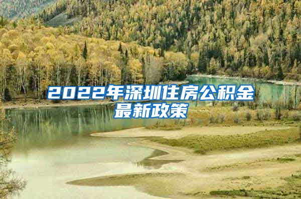 2022年深圳住房公积金最新政策