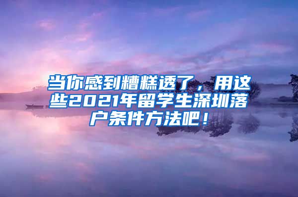 当你感到糟糕透了，用这些2021年留学生深圳落户条件方法吧！