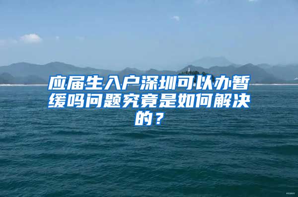 应届生入户深圳可以办暂缓吗问题究竟是如何解决的？