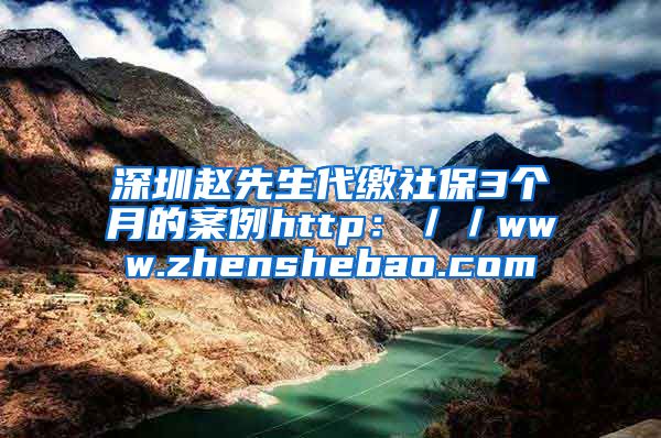 深圳赵先生代缴社保3个月的案例http：／／www.zhenshebao.com
