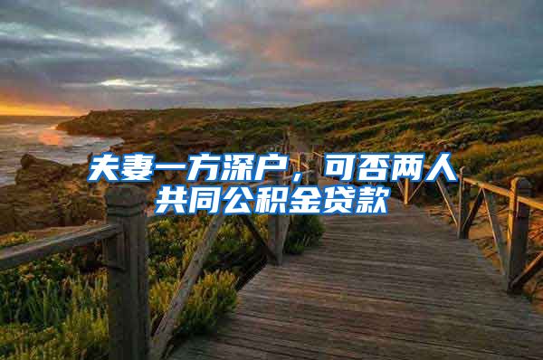 夫妻一方深户，可否两人共同公积金贷款