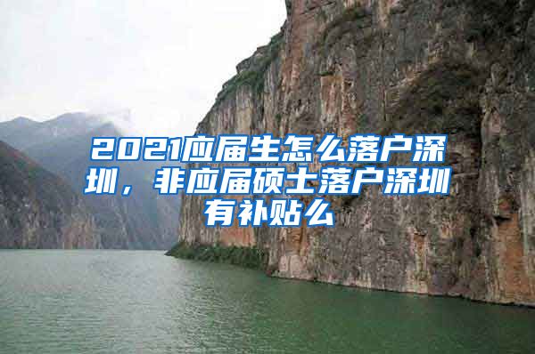 2021应届生怎么落户深圳，非应届硕士落户深圳有补贴么