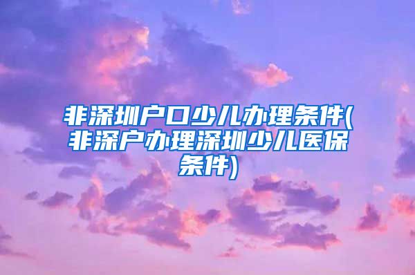 非深圳户口少儿办理条件(非深户办理深圳少儿医保条件)