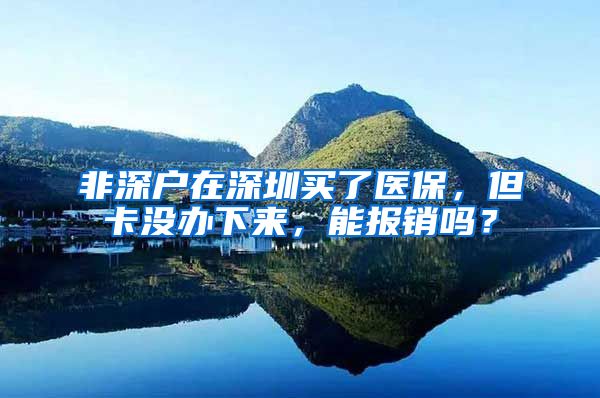 非深户在深圳买了医保，但卡没办下来，能报销吗？