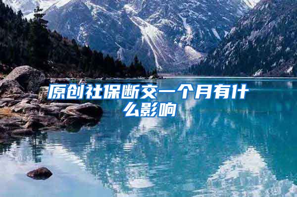 原创社保断交一个月有什么影响