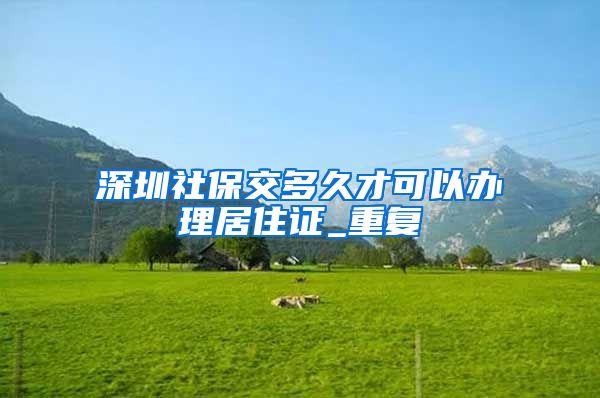 深圳社保交多久才可以办理居住证_重复