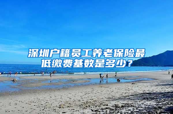 深圳户籍员工养老保险最低缴费基数是多少？