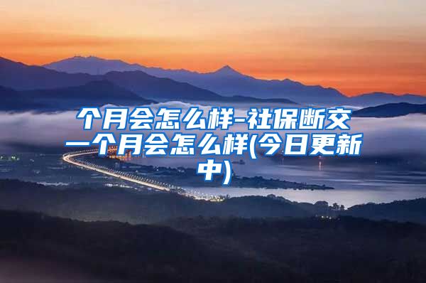 个月会怎么样-社保断交一个月会怎么样(今日更新中)