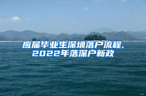 应届毕业生深圳落户流程,2022年落深户新政