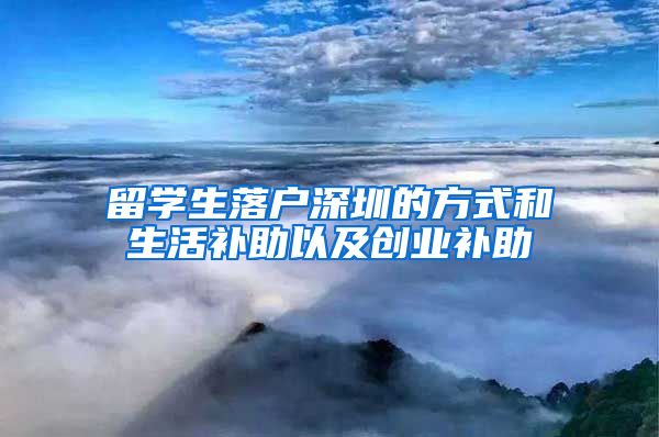 留学生落户深圳的方式和生活补助以及创业补助