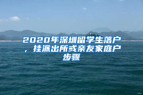 2020年深圳留学生落户，挂派出所或亲友家庭户步骤