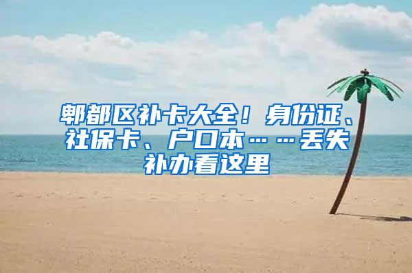 郫都区补卡大全！身份证、社保卡、户口本……丢失补办看这里→