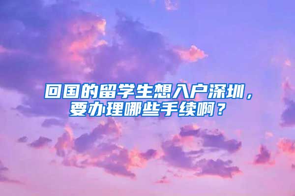 回国的留学生想入户深圳，要办理哪些手续啊？