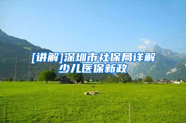 [讲解]深圳市社保局详解少儿医保新政