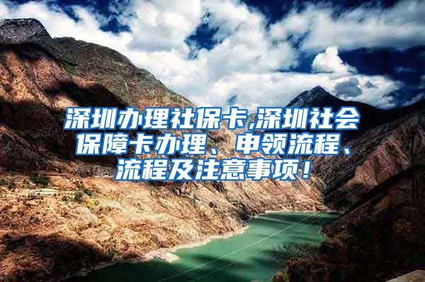 深圳办理社保卡,深圳社会保障卡办理、申领流程、流程及注意事项！