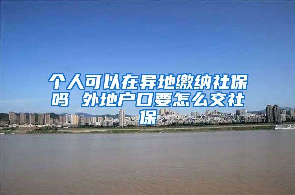 个人可以在异地缴纳社保吗 外地户口要怎么交社保