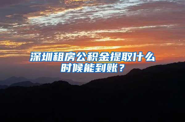 深圳租房公积金提取什么时候能到账？