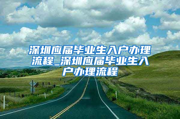 深圳应届毕业生入户办理流程_深圳应届毕业生入户办理流程