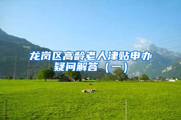 龙岗区高龄老人津贴申办疑问解答（一）
