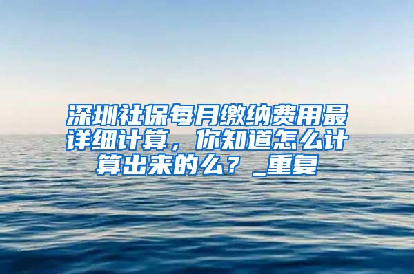 深圳社保每月缴纳费用最详细计算，你知道怎么计算出来的么？_重复
