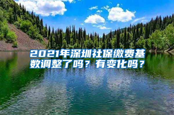 2021年深圳社保缴费基数调整了吗？有变化吗？