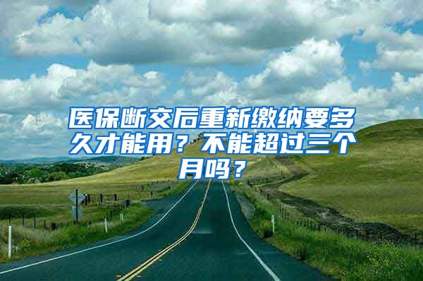 医保断交后重新缴纳要多久才能用？不能超过三个月吗？