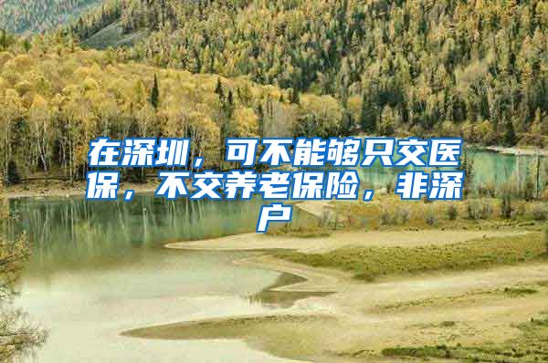 在深圳，可不能够只交医保，不交养老保险，非深户