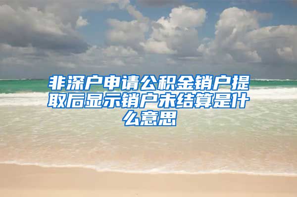 非深户申请公积金销户提取后显示销户未结算是什么意思