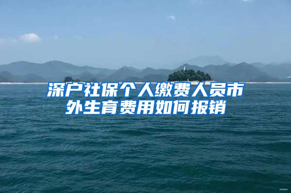 深户社保个人缴费人员市外生育费用如何报销