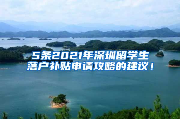 5条2021年深圳留学生落户补贴申请攻略的建议！