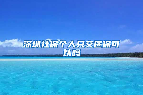 深圳社保个人只交医保可以吗
