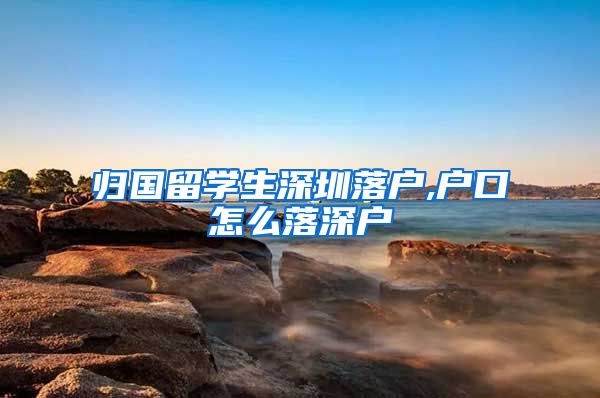 归国留学生深圳落户,户口怎么落深户