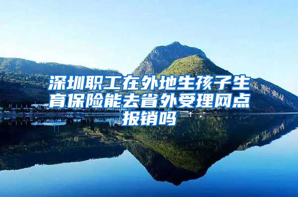 深圳职工在外地生孩子生育保险能去省外受理网点报销吗