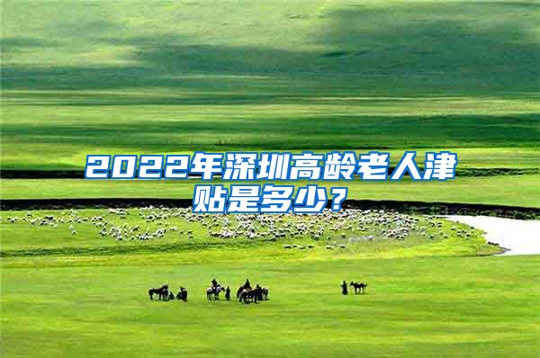 2022年深圳高龄老人津贴是多少？