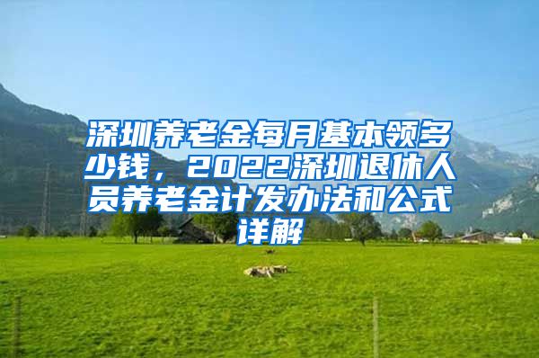 深圳养老金每月基本领多少钱，2022深圳退休人员养老金计发办法和公式详解