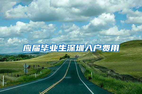 应届毕业生深圳入户费用