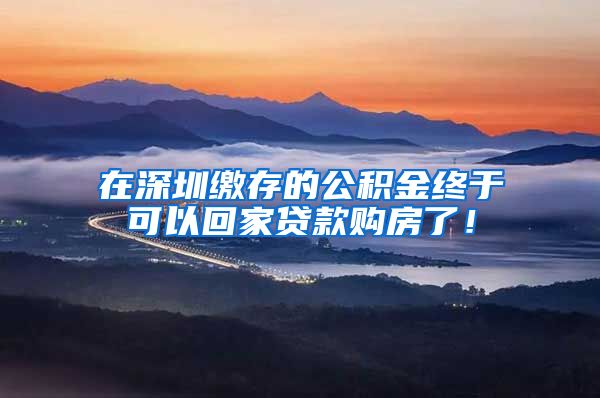 在深圳缴存的公积金终于可以回家贷款购房了！