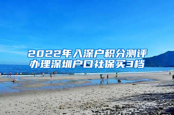 2022年入深户积分测评办理深圳户口社保买3档
