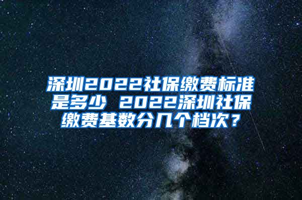 深圳2022社保缴费标准是多少 2022深圳社保缴费基数分几个档次？