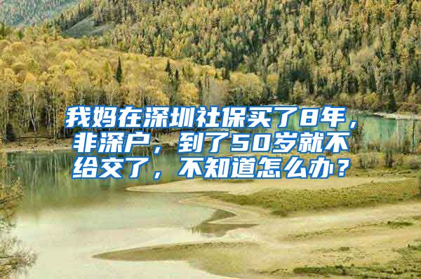 我妈在深圳社保买了8年，非深户，到了50岁就不给交了，不知道怎么办？