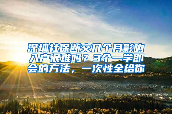 深圳社保断交几个月影响入户很难吗？3个一学即会的方法，一次性全给你