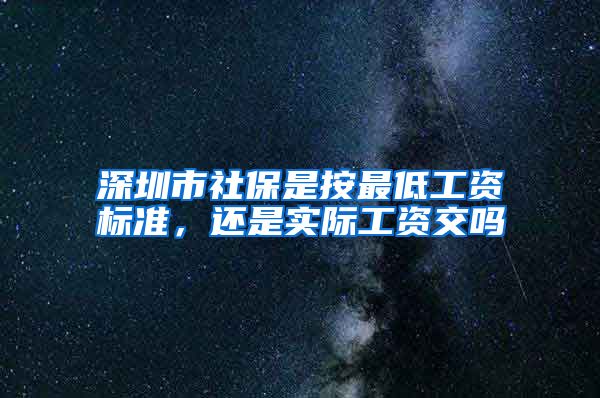 深圳市社保是按最低工资标准，还是实际工资交吗