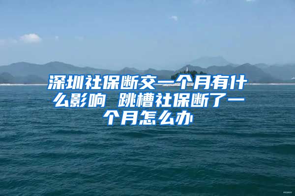 深圳社保断交一个月有什么影响 跳槽社保断了一个月怎么办