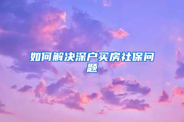 如何解决深户买房社保问题