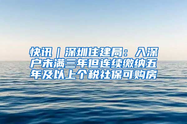 快讯｜深圳住建局：入深户未满三年但连续缴纳五年及以上个税社保可购房