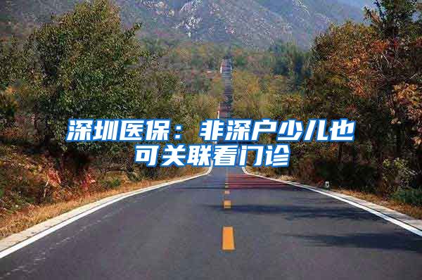 深圳医保：非深户少儿也可关联看门诊