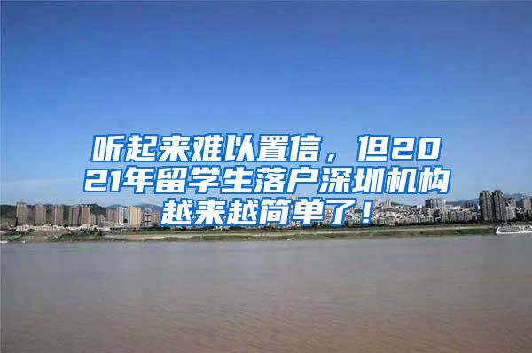 听起来难以置信，但2021年留学生落户深圳机构越来越简单了！