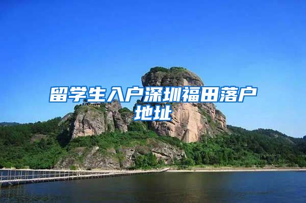 留学生入户深圳福田落户地址